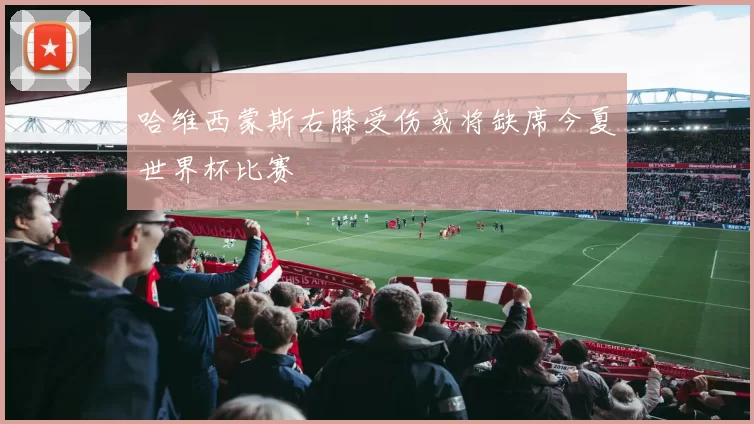哈维西蒙斯右膝受伤或将缺席今夏世界杯比赛