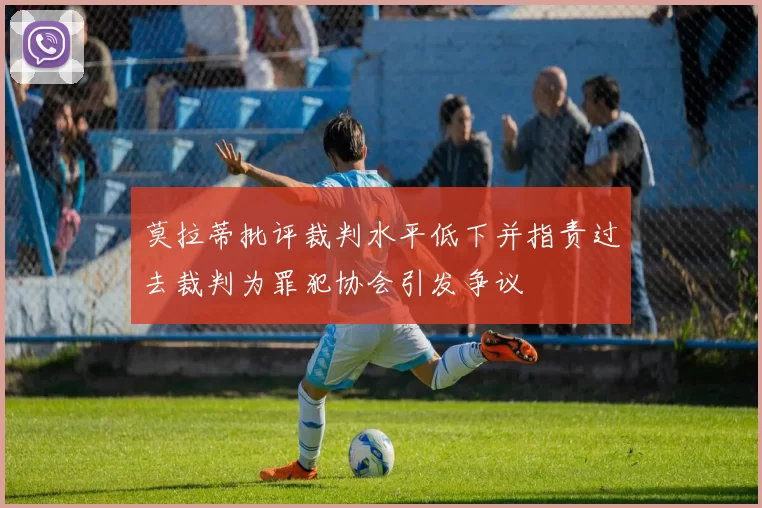 莫拉蒂批评裁判水平低下并指责过去裁判为罪犯协会引发争议