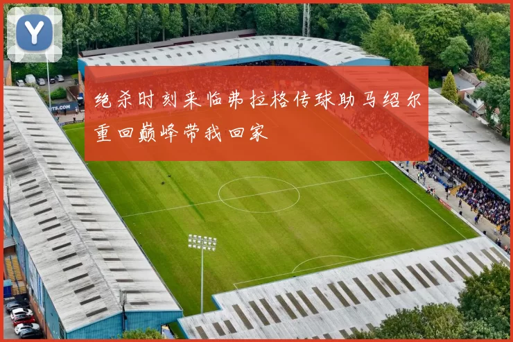 绝杀时刻来临弗拉格传球助马绍尔重回巅峰带我回家