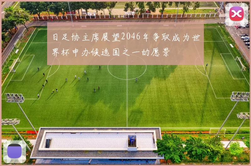 日足协主席展望2046年争取成为世界杯申办候选国之一的愿景