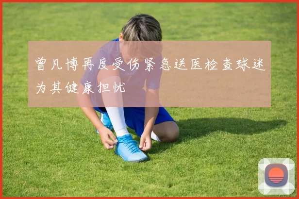 曾凡博再度受伤紧急送医检查球迷为其健康担忧