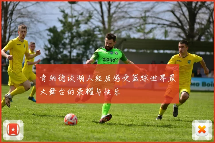 肯纳德谈湖人经历感受篮球世界最大舞台的荣耀与快乐