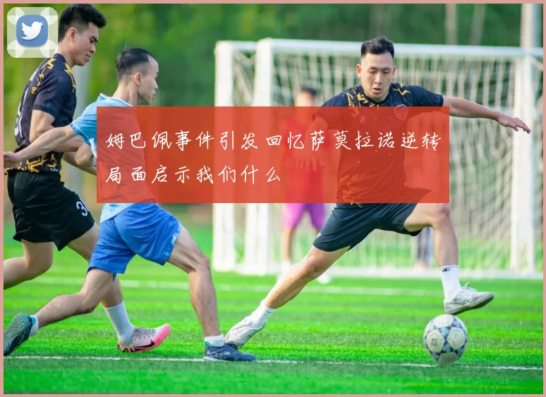 姆巴佩事件引发回忆萨莫拉诺逆转局面启示我们什么