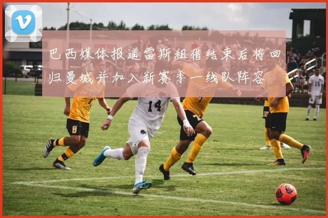 巴西媒体报道雷斯租借结束后将回归曼城并加入新赛季一线队阵容
