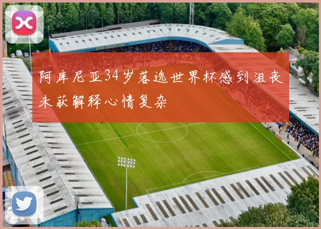 阿库尼亚34岁落选世界杯感到沮丧未获解释心情复杂