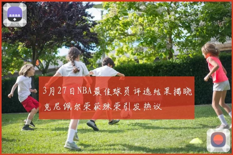 3月27日NBA最佳球员评选结果揭晓克尼佩尔荣获殊荣引发热议