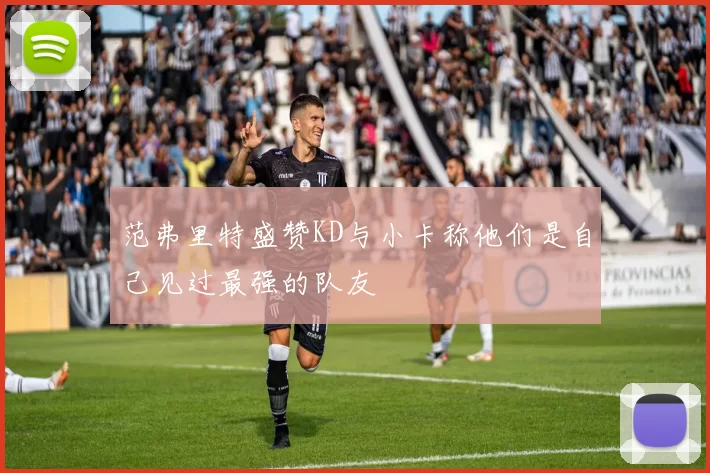 范弗里特盛赞KD与小卡称他们是自己见过最强的队友