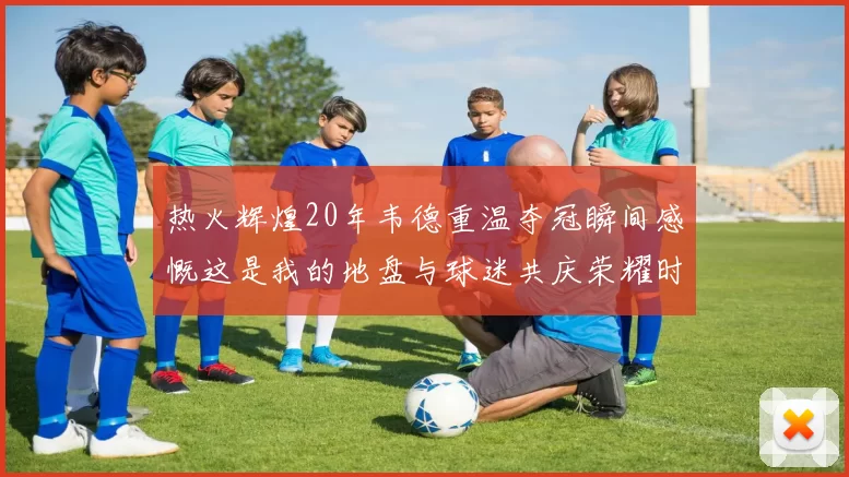 热火辉煌20年韦德重温夺冠瞬间感慨这是我的地盘与球迷共庆荣耀时刻