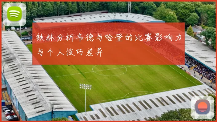 铁林分析韦德与哈登的比赛影响力与个人技巧差异