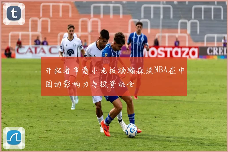 开拓者华裔小老板杨瀚森谈NBA在中国的影响力与投资机会