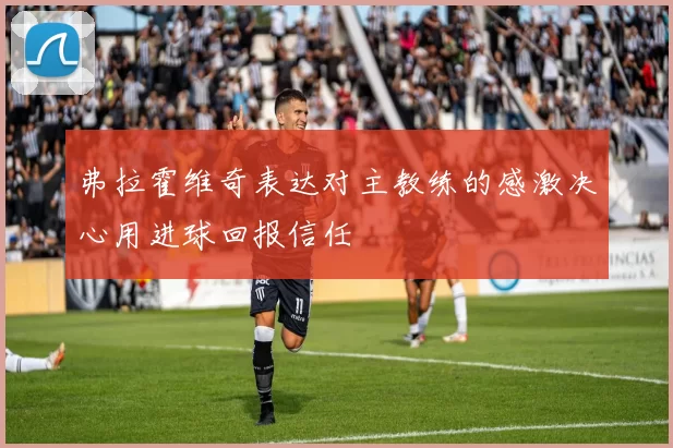 弗拉霍维奇表达对主教练的感激决心用进球回报信任