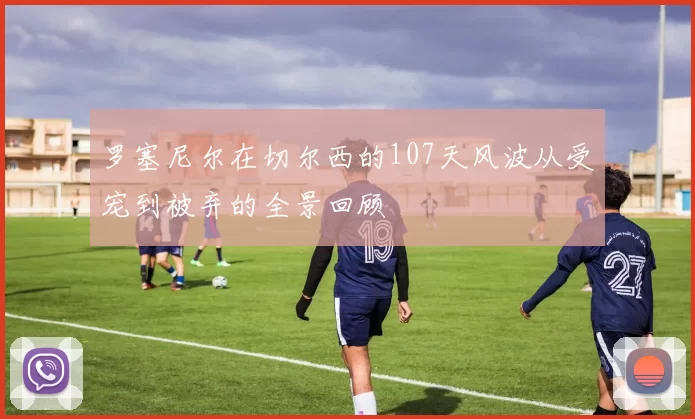 罗塞尼尔在切尔西的107天风波从受宠到被弃的全景回顾