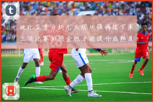 坎比亚索分析尤文现状强调接下来三场比赛必须全胜才能提升成熟度