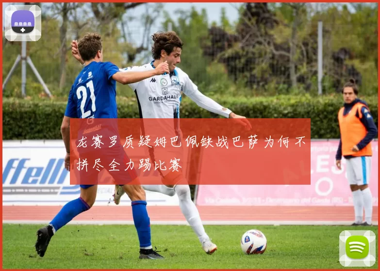 龙赛罗质疑姆巴佩缺战巴萨为何不拼尽全力踢比赛