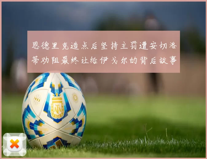 恩德里克造点后坚持主罚遭安切洛蒂劝阻最终让给伊戈尔的背后故事