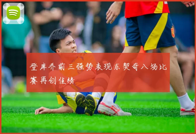 登库乔前三强势表现东契奇八场比赛再创佳绩