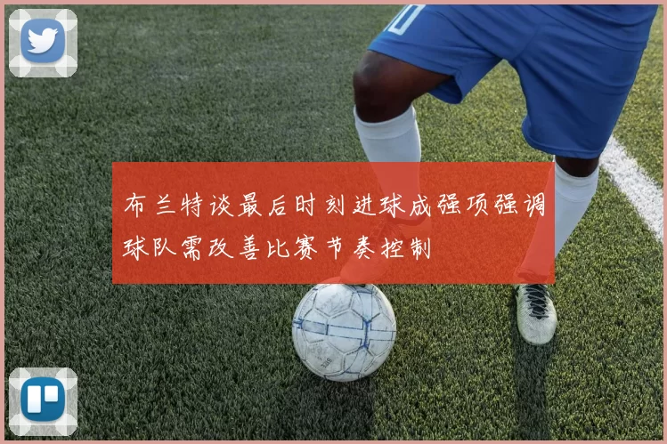 布兰特谈最后时刻进球成强项强调球队需改善比赛节奏控制