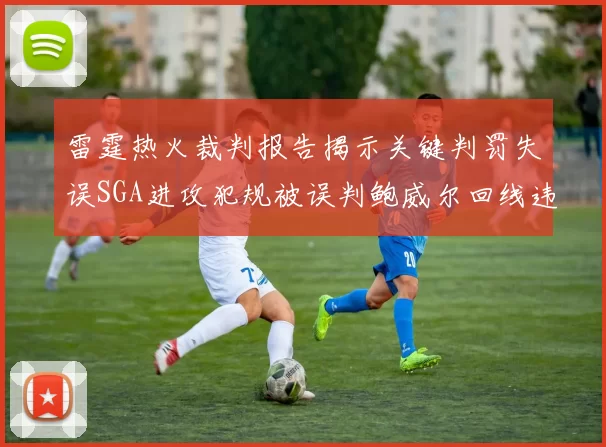 雷霆热火裁判报告揭示关键判罚失误SGA进攻犯规被误判鲍威尔回线违例未被吹罚