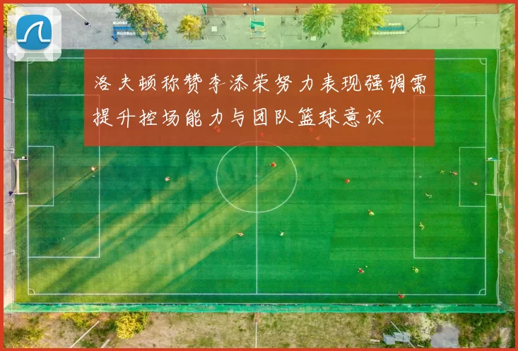 洛夫顿称赞李添荣努力表现强调需提升控场能力与团队篮球意识